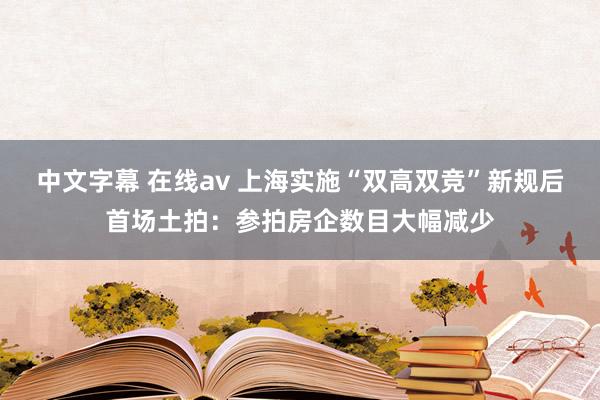 中文字幕 在线av 上海实施“双高双竞”新规后首场土拍：参拍房企数目大幅减少