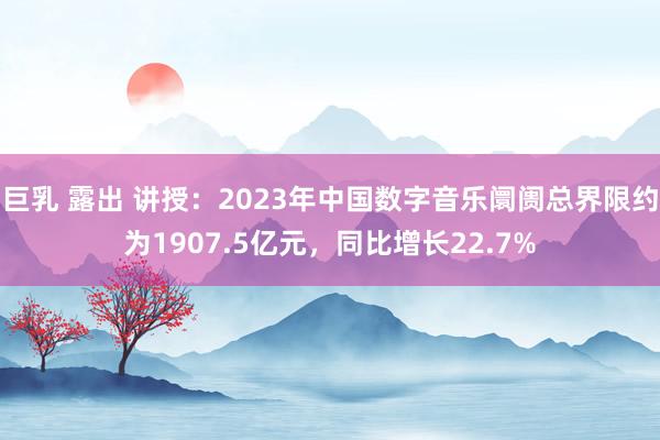 巨乳 露出 讲授：2023年中国数字音乐阛阓总界限约为1907.5亿元，同比增长22.7%