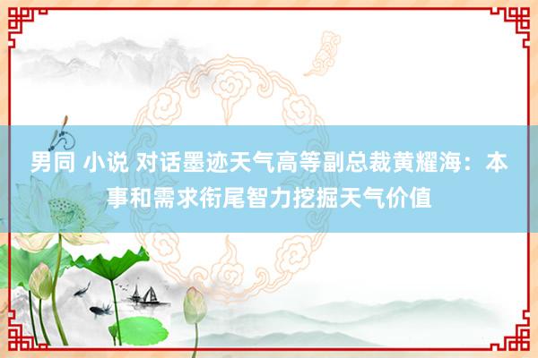 男同 小说 对话墨迹天气高等副总裁黄耀海：本事和需求衔尾智力挖掘天气价值