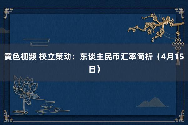 黄色视频 校立策动：东谈主民币汇率简析（4月15日）