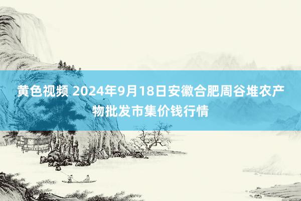 黄色视频 2024年9月18日安徽合肥周谷堆农产物批发市集价钱行情