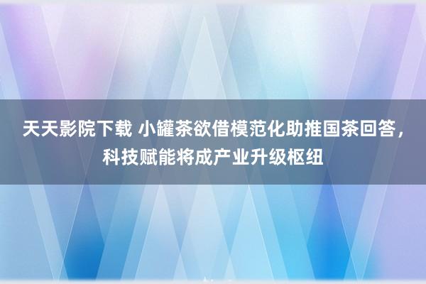 天天影院下载 小罐茶欲借模范化助推国茶回答，科技赋能将成产业