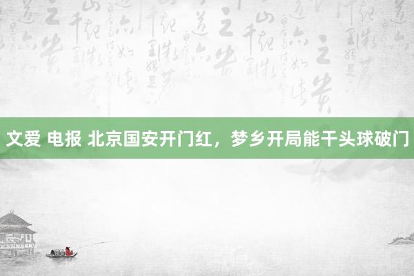 文爱 电报 北京国安开门红，梦乡开局能干头球破门