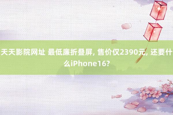 天天影院网址 最低廉折叠屏， 售价仅2390元， 还要什么iPhone16?