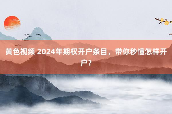 黄色视频 2024年期权开户条目，带你秒懂怎样开户？