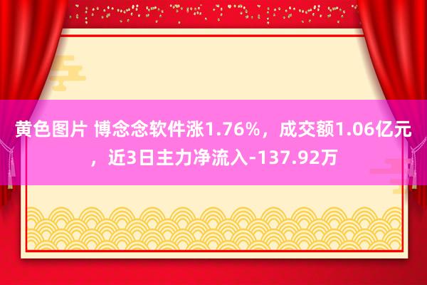 黄色图片 博念念软件涨1.76%，成交额1.06亿元，近3日主力净流入-137.92万