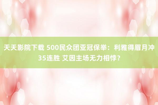 天天影院下载 500民众团亚冠保举：利雅得眉月冲35连胜 艾因主场无力相悖？