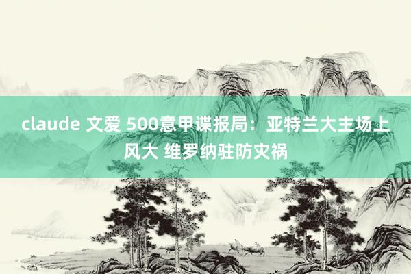 claude 文爱 500意甲谍报局：亚特兰大主场上风大 维罗纳驻防灾祸