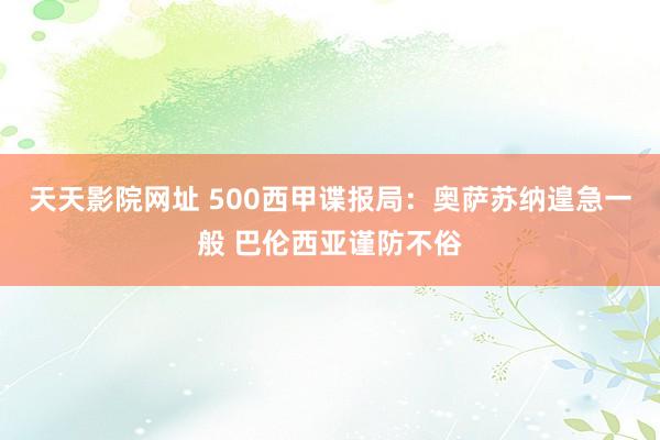 天天影院网址 500西甲谍报局：奥萨苏纳遑急一般 巴伦西亚谨防不俗