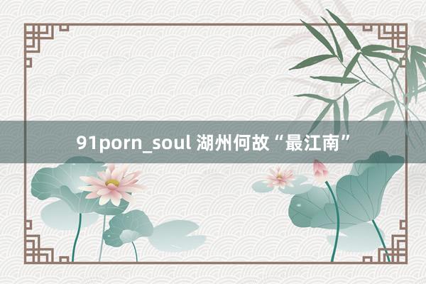 91porn_soul 湖州何故“最江南”