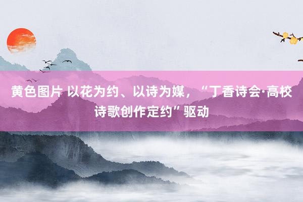 黄色图片 以花为约、以诗为媒，“丁香诗会·高校诗歌创作定约”驱动