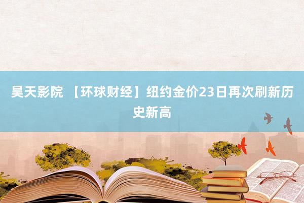 昊天影院 【环球财经】纽约金价23日再次刷新历史新高