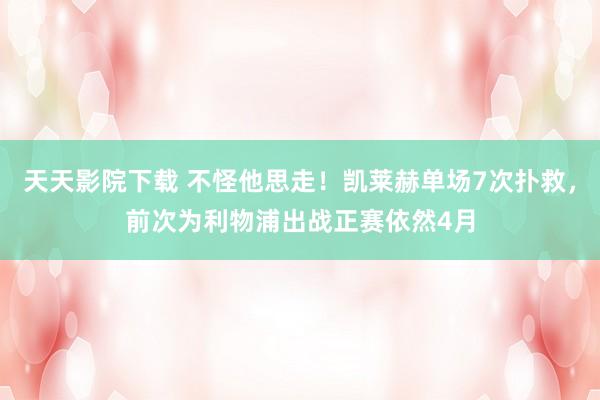 天天影院下载 不怪他思走！凯莱赫单场7次扑救，前次为利物浦出战正赛依然4月