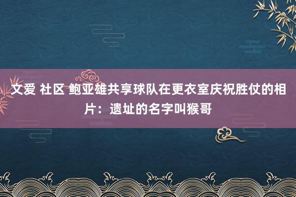 文爱 社区 鲍亚雄共享球队在更衣室庆祝胜仗的相片：遗址的名字叫猴哥