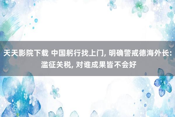 天天影院下载 中国躬行找上门， 明确警戒德海外长: 滥征关税， 对谁成果皆不会好