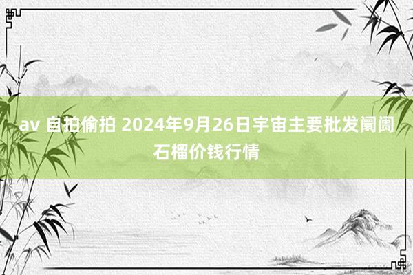 av 自拍偷拍 2024年9月26日宇宙主要批发阛阓石榴价钱行情