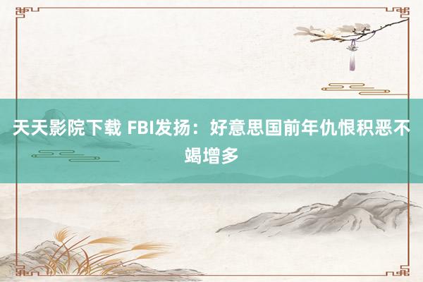 天天影院下载 FBI发扬：好意思国前年仇恨积恶不竭增多