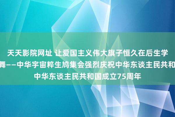 天天影院网址 让爱国主义伟大旗子恒久在后生学子心中高高飞舞——中华宇宙粹生鸠集会强烈庆祝中华东谈主民共和国成立75周年