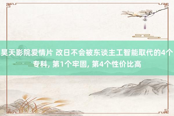 昊天影院爱情片 改日不会被东谈主工智能取代的4个专科， 第1个牢固， 第4个性价比高