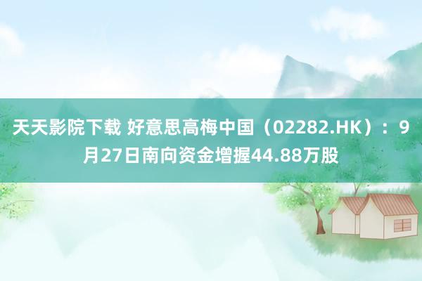 天天影院下载 好意思高梅中国（02282.HK）：9月27日南向资金增握44.88万股