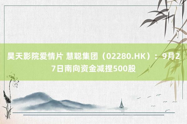 昊天影院爱情片 慧聪集团（02280.HK）：9月27日南向资金减捏500股