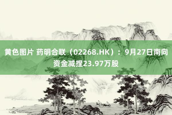 黄色图片 药明合联（02268.HK）：9月27日南向资金减捏23.97万股