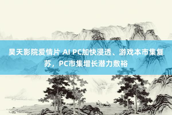 昊天影院爱情片 AI PC加快浸透、游戏本市集复苏，PC市集增长潜力敷裕