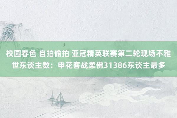 校园春色 自拍偷拍 亚冠精英联赛第二轮现场不雅世东谈主数：申花客战柔佛31386东谈主最多