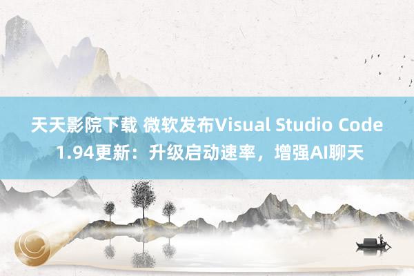 天天影院下载 微软发布Visual Studio Code 1.94更新：升级启动速率，增强AI聊天