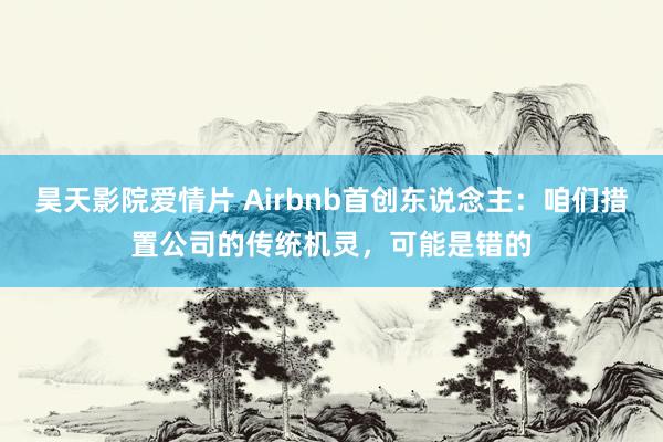 昊天影院爱情片 Airbnb首创东说念主：咱们措置公司的传统机灵，可能是错的