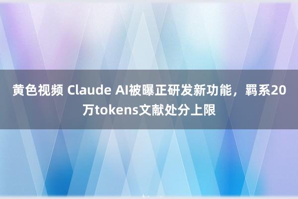 黄色视频 Claude AI被曝正研发新功能，羁系20万tokens文献处分上限