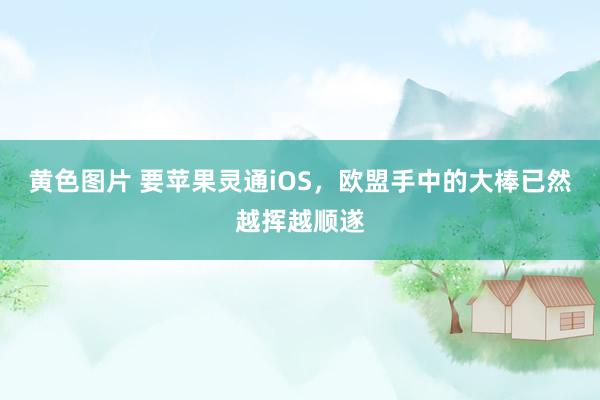 黄色图片 要苹果灵通iOS，欧盟手中的大棒已然越挥越顺遂