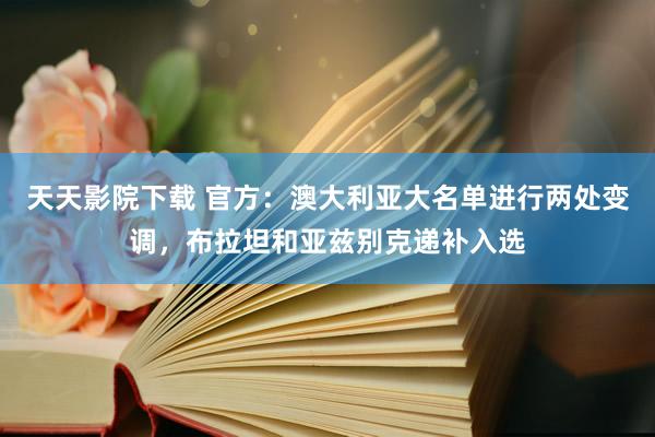 天天影院下载 官方：澳大利亚大名单进行两处变调，布拉坦和亚兹别克递补入选