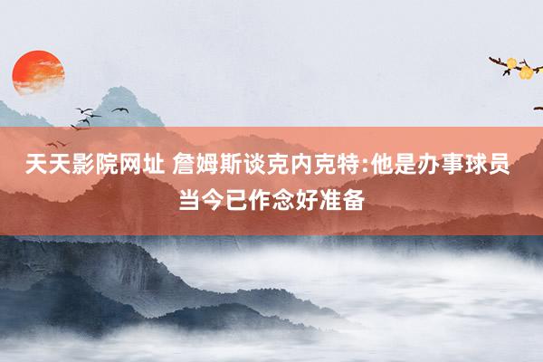 天天影院网址 詹姆斯谈克内克特:他是办事球员 当今已作念好准备