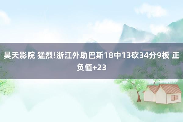 昊天影院 猛烈!浙江外助巴斯18中13砍34分9板 正负值+23