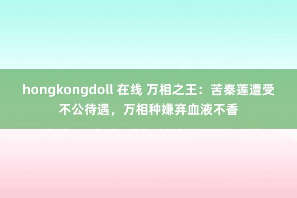 hongkongdoll 在线 万相之王：苦秦莲遭受不公待遇，万相种嫌弃血液不香