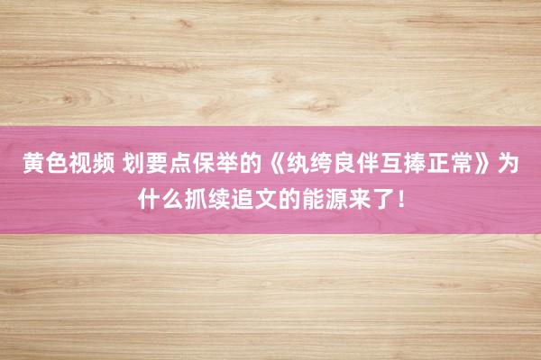 黄色视频 划要点保举的《纨绔良伴互捧正常》为什么抓续追文的能源来了！