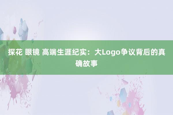 探花 眼镜 高端生涯纪实：大Logo争议背后的真确故事