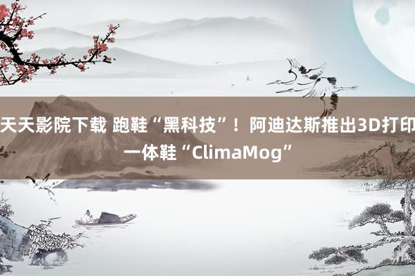 天天影院下载 跑鞋“黑科技”！阿迪达斯推出3D打印一体鞋“ClimaMog”