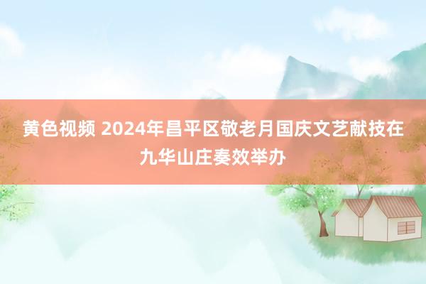 黄色视频 2024年昌平区敬老月国庆文艺献技在九华山庄奏效举办