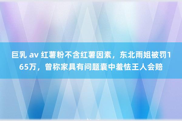 巨乳 av 红薯粉不含红薯因素，东北雨姐被罚165万，曾称家具有问题囊中羞怯王人会赔