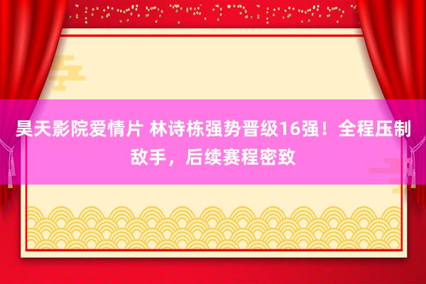 昊天影院爱情片 林诗栋强势晋级16强！全程压制敌手，后续赛程密致