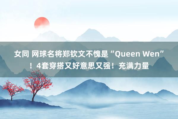 女同 网球名将郑钦文不愧是“Queen Wen”！4套穿搭又好意思又强！充满力量