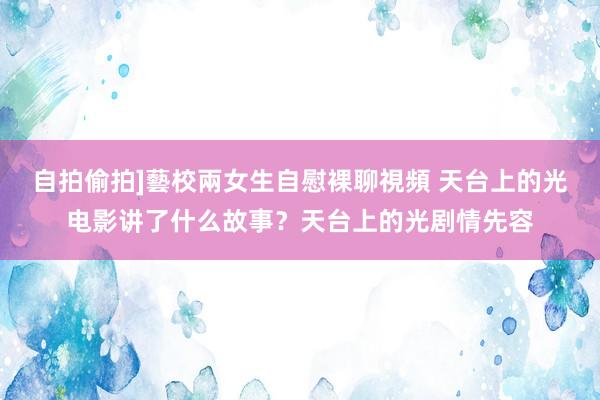 自拍偷拍]藝校兩女生自慰裸聊視頻 天台上的光电影讲了什么故事？天台上的光剧情先容