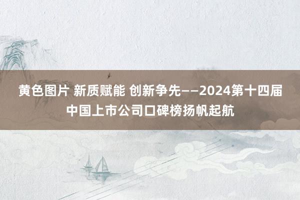 黄色图片 新质赋能 创新争先——2024第十四届中国上市公司口碑榜扬帆起航