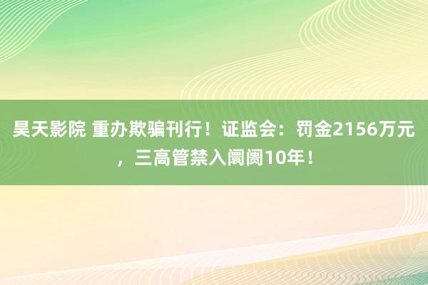 昊天影院 重办欺骗刊行！证监会：罚金2156万元，三高管禁入阛阓10年！