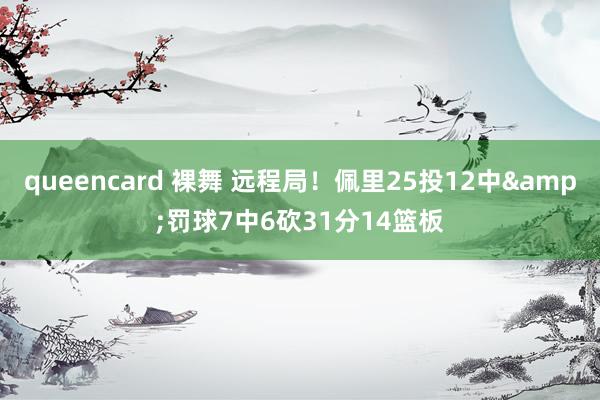 queencard 裸舞 远程局！佩里25投12中&罚球7中6砍31分14篮板