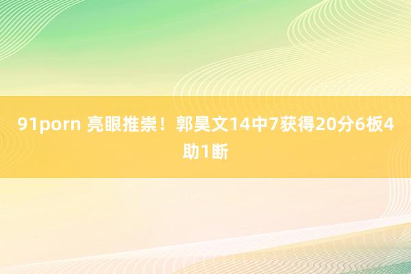 91porn 亮眼推崇！郭昊文14中7获得20分6板4助1断