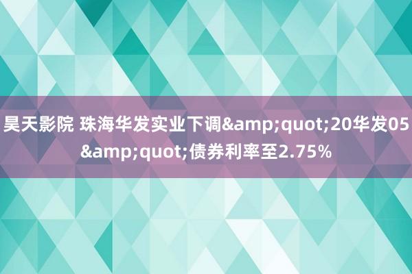 昊天影院 珠海华发实业下调&quot;20华发05&quot;债券利率至2.75%