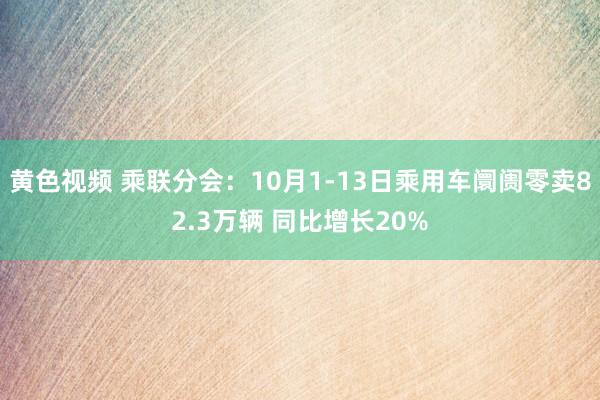 黄色视频 乘联分会：10月1-13日乘用车阛阓零卖82.3万辆 同比增长20%